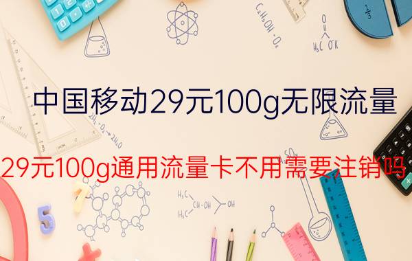 中国移动29元100g无限流量 29元100g通用流量卡不用需要注销吗？